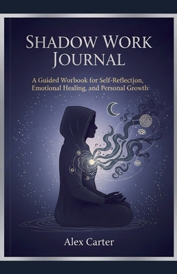 Shadow Work Journal, A Guided Workbook for Self Reflection, Emotional Healing, and Personnel Growth by Carter, Alex