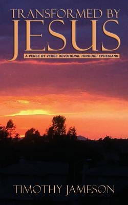 Transformed by Jesus: A Verse by Verse Devotional Through Ephesians by Jameson, Timothy