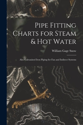 Pipe Fitting Charts for Steam & Hot Water: Also Galvanized Iron Piping for Fan and Indirect Systems by Snow, William Gage