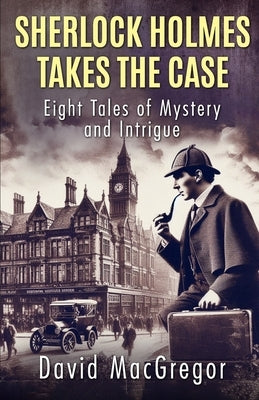 Sherlock Holmes Takes The Case: Eight Tales of Mystery and Intrigue by MacGregor, David
