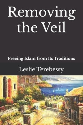Removing the Veil: Freeing Islam from Its Traditions by Terebessy, Leslie