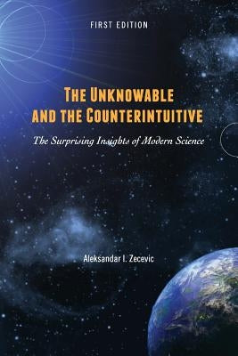 The Unknowable and the Counterintuitive: The Surprising Insights of Modern Science by Zecevic, Aleksandar