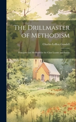 The Drillmaster of Methodism: Principles and Methods for the Class Leader and Pastor by Goodell, Charles Leroy