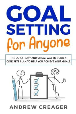 Goal Setting For Anyone: The Quick, Easy And Visual Way To Build A Concrete Plan To Help You Achieve Your Goals by Creager, Andrew
