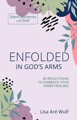 Enfolded in God's Arms: 40 Reflections to Embrace Your Inner Healing (Silent Moments with God Series) by Wulf, Lisa Are