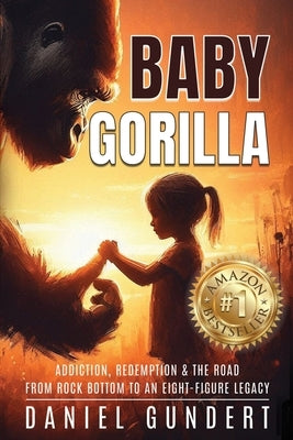 Baby Gorilla: Addiction, Redemption, & the Road from Rock Bottom to an Eight-Figure Legacy by Gundert, Daniel