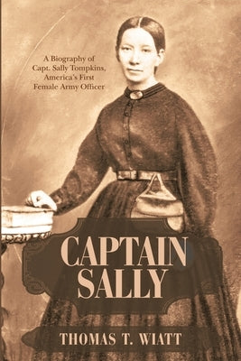 Captain Sally: A Biography of Capt. Sally Tompkins, America's First Female Army Officer by Wiatt, Thomas T.