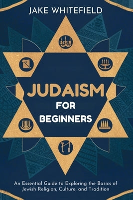 Judaism for Beginners: An Essential Guide to Exploring the Basics of Jewish Religion, Culture, and Tradition by Whitefield, Jake