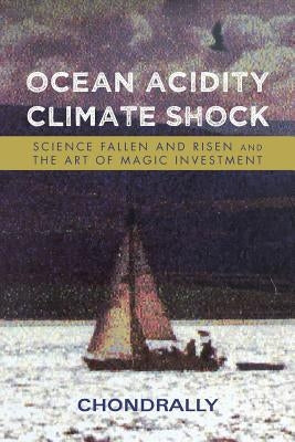 Ocean Acidity Climate Shock: Science Fallen and Risen and the Art of Magic Investment by Chondrally