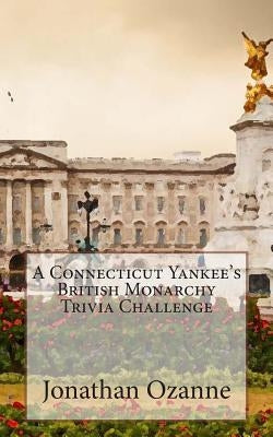 A Connecticut Yankee's British Monarchy Trivia Challenge by Ozanne, Jonathan