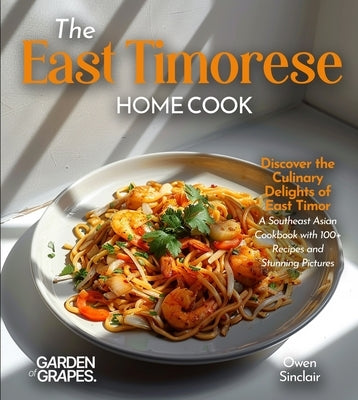 The East Timorese Home Cook: Discover the Culinary Delights of East Timor - A Southeast Asian Cookbook with 100+ Recipes and Stunning Pictures by Sinclair, Owen