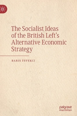 The Socialist Ideas of the British Left's Alternative Economic Strategy by Tufekci, Baris