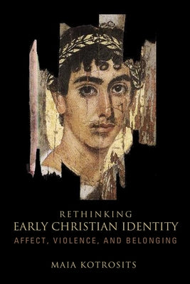 Rethinking Early Christian Identity: Affect, Violence, and Belonging by Kotrosits, Maia
