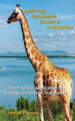 Achieving Sustainable Growth & Profitability: The Practical Application of Strategic Innovation in Business by Di Frances, John