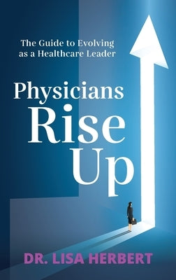 Physicians Rise Up: The Guide to Evolving as a Healthcare Leader by Herbert, Lisa
