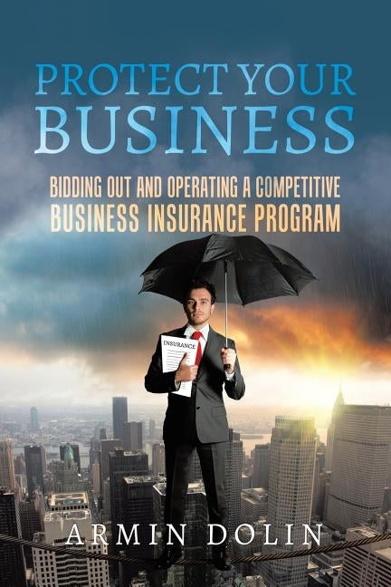 Protect Your Business: Bidding Out and Operating a Competitive Business Insurance Program by Dolin, Armin