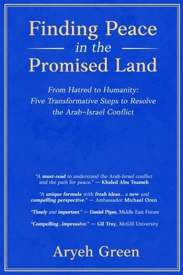 Finding Peace in the Promised Land: From Hatred to Humanity: Five Transformative Steps to Resolve the Arab-Israel Conflict by Green, Aryeh