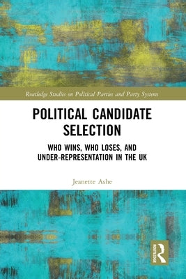 Political Candidate Selection: Who Wins, Who Loses, and Under-Representation in the UK by Ashe, Jeanette