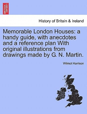 Memorable London Houses: A Handy Guide, with Anecdotes and a Reference Plan with Original Illustrations from Drawings Made by G. N. Martin. by Harrison, Wilmot