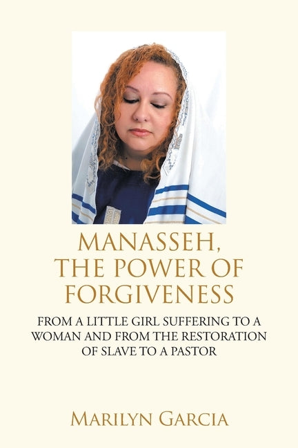 Manasseh, the Power of Forgiveness: From a Little Girl Suffering to a Woman and from the Restoration of Slave to a Pastor by Garcia, Marilyn