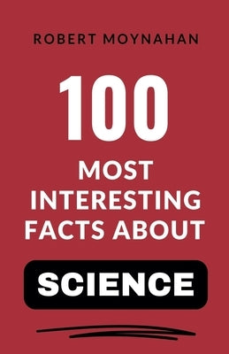 100 Most Interesting Facts About Science by Moynahan, Robert