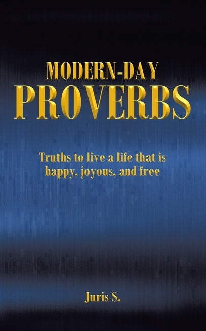 Modern Day Proverbs: Truths to live a life that is happy, joyous, and free by S, Juris