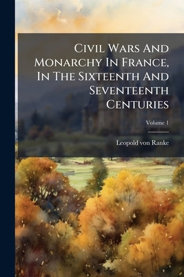 Civil Wars And Monarchy In France, In The Sixteenth And Seventeenth Centuries by Ranke, Leopold Von