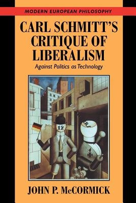 Carl Schmitt's Critique of Liberalism: Against Politics as Technology by McCormick, John P.