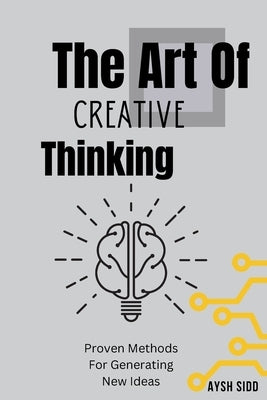 The Art Of Creative Thinking: Proven Methods For Generating New Ideas by Sidd, Aysh