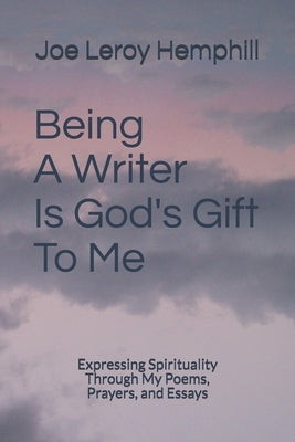 Being A Writer Is God's Gift To Me: Expressing Spirituality Through My Poems, Prayers, and Essays by Hemphill, Joe Leroy