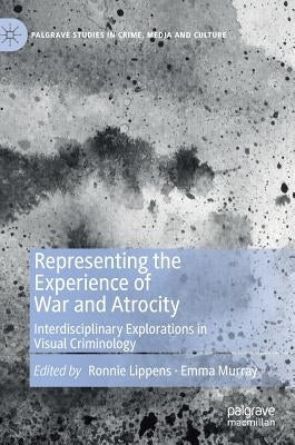 Representing the Experience of War and Atrocity: Interdisciplinary Explorations in Visual Criminology by Lippens, Ronnie