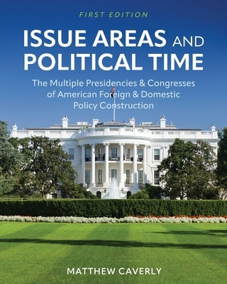 Issue Areas and Political Time: The Multiple Presidencies and Congresses of American Foreign and Domestic Policy Construction by Caverly, Matthew