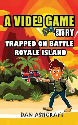A Video Game Story: Trapped On Battle Royale Island (Video Game Novels For Kids) by Ashcraft, Dan