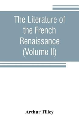 The literature of the French renaissance (Volume II) by Tilley, Arthur