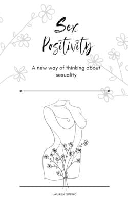 Sex Positivity: A new way of thinking about sexuality by Spenc, Lauren