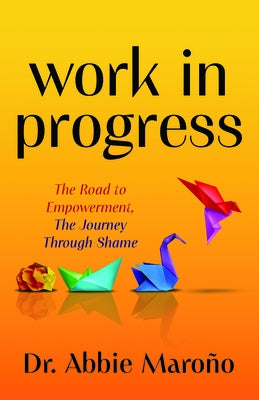 Work in Progress: The Road to Empowerment, the Journey Through Shame by Maroño, Abbie
