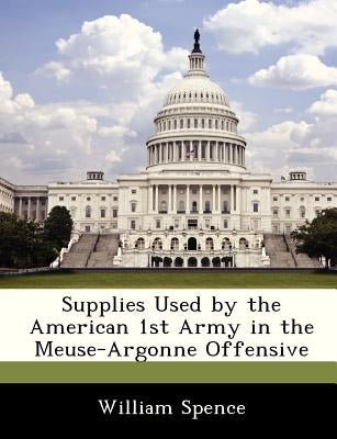 Supplies Used by the American 1st Army in the Meuse-Argonne Offensive by Spence, William