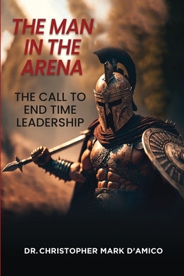 The Man in the Arena: The Call to End Time Leadership by D'Amico, Christopher Mark