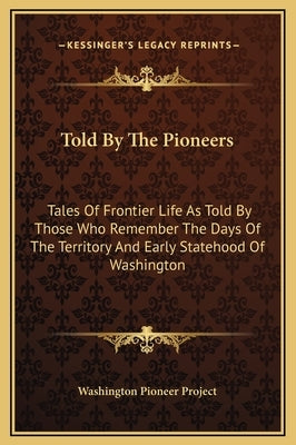 Told By The Pioneers: Tales Of Frontier Life As Told By Those Who Remember The Days Of The Territory And Early Statehood Of Washington by Washington Pioneer Project