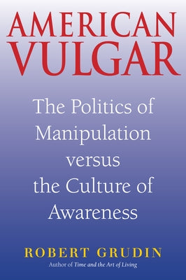 American Vulgar: The Politics of Manipulation Versus the Culture of Awareness by Grudin, Robert