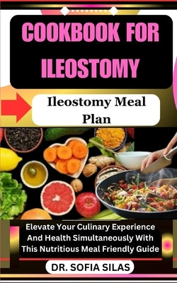 cookbook for Ileostomy: Ileostomy Meal Plan: Elevate Your Culinary Experience And Health Simultaneously With This Nutritious Meal Friendly Gui by Silas, Sofia