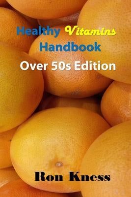 Healthy Vitamins Handbook - Over 50s Edition: Your Guide to Getting the Vitamins You Need as You Age by Kness, Ron