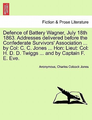 Defence of Battery Wagner, July 18th 1863. Addresses delivered before the Confederate Survivors' Association ... by Col: C. C. Jones ... Hon: Lieut: C by Anonymous