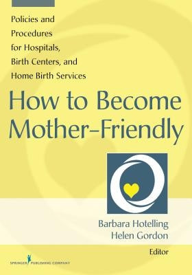 How to Become Mother-Friendly: Policies and Procedures for Hospitals, Birth Centers, and Home Birth Services by Hotelling, Barbara