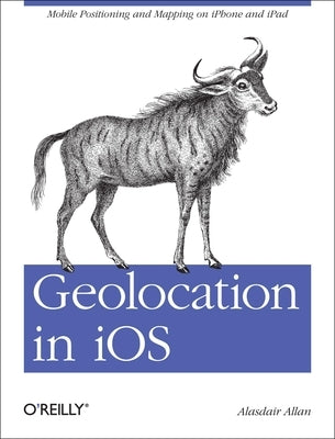 Geolocation in IOS: Mobile Positioning and Mapping on iPhone and iPad by Allan, Alasdair