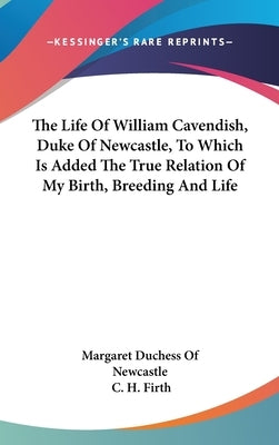 The Life Of William Cavendish, Duke Of Newcastle, To Which Is Added The True Relation Of My Birth, Breeding And Life by Margaret Duchess of Newcastle