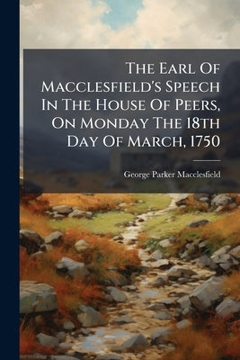 The Earl Of Macclesfield's Speech In The House Of Peers, On Monday The 18th Day Of March, 1750: At The Second Reading Of The Bill, For Regulating The by George Parker Macclesfield (Earl Of)