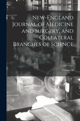 New-England Journal of Medicine and Surgery, and Collateral Branches of Science; Volume 10 by Anonymous