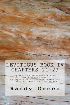 Leviticus Book IV: Chapters 21-27: Volume 3 of Heavenly Citizens in Earthly Shoes, An Exposition of the Scriptures for Disciples and Young Christians by Green, Randy