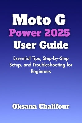 Moto G Power 2025 User Guide: Essential Tips, Step-by-Step Setup, and Troubleshooting for Beginners by Chalifour, Oksana